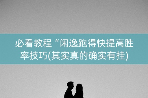 必看教程“闲逸跑得快提高胜率技巧(其实真的确实有挂)