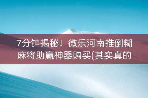 7分钟揭秘！微乐河南推倒糊麻将助赢神器购买(其实真的确实有挂)