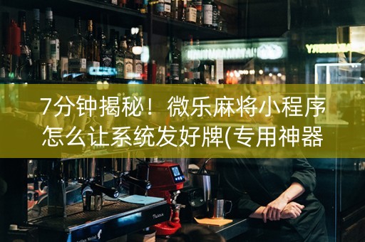 7分钟揭秘！微乐麻将小程序怎么让系统发好牌(专用神器)