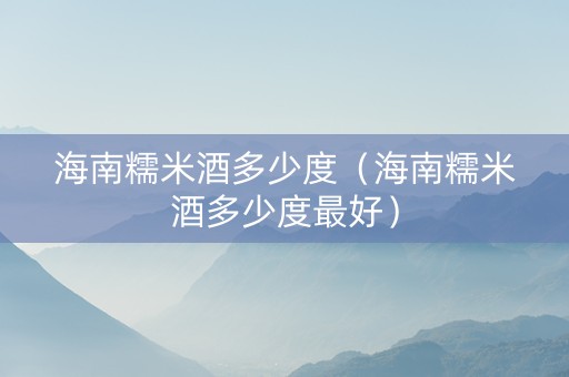 海南糯米酒多少度（海南糯米酒多少度最好）