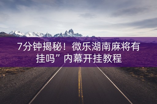 7分钟揭秘！微乐湖南麻将有挂吗”内幕开挂教程