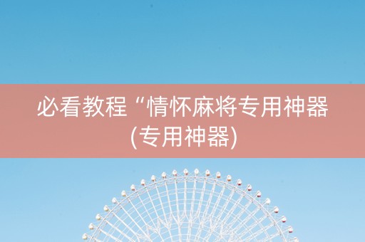 必看教程“情怀麻将专用神器(专用神器)