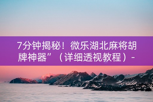 7分钟揭秘！微乐湖北麻将胡牌神器”（详细透视教程）-哔哩哔哩
