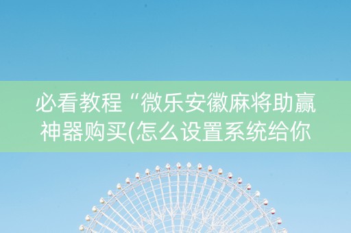 必看教程“微乐安徽麻将助赢神器购买(怎么设置系统给你好牌)