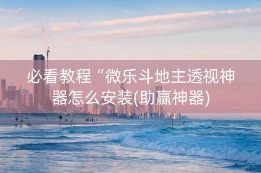 必看教程“微乐斗地主透视神器怎么安装(助赢神器)