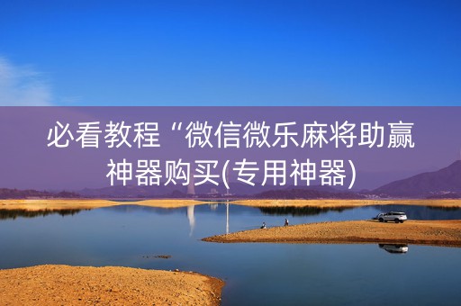 必看教程“微信微乐麻将助赢神器购买(专用神器)