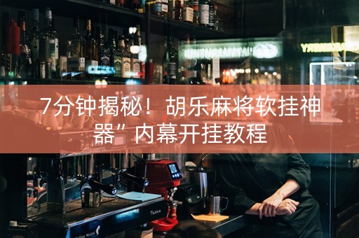 7分钟揭秘！胡乐麻将软挂神器”内幕开挂教程