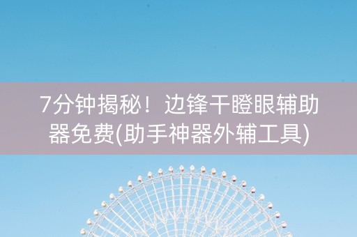 7分钟揭秘！边锋干瞪眼辅助器免费(助手神器外辅工具)