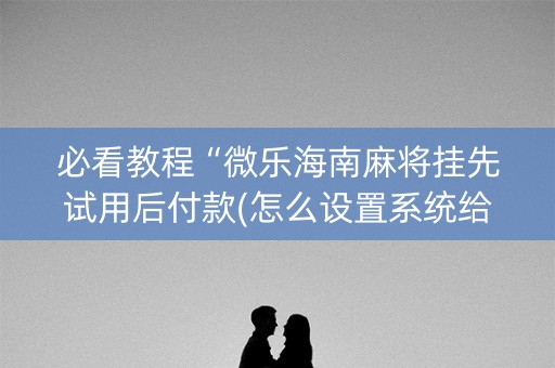 必看教程“微乐海南麻将挂先试用后付款(怎么设置系统给你好牌)