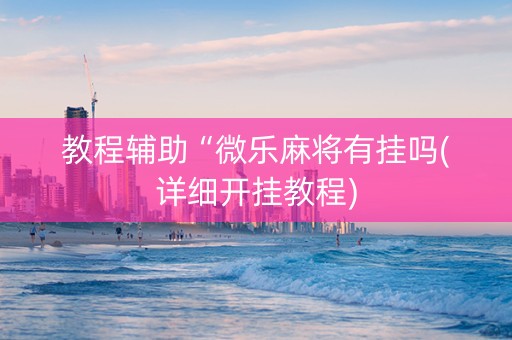 教程辅助“微乐麻将有挂吗(详细开挂教程)