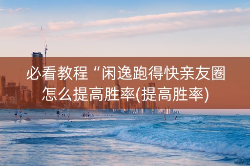 必看教程“闲逸跑得快亲友圈怎么提高胜率(提高胜率)
