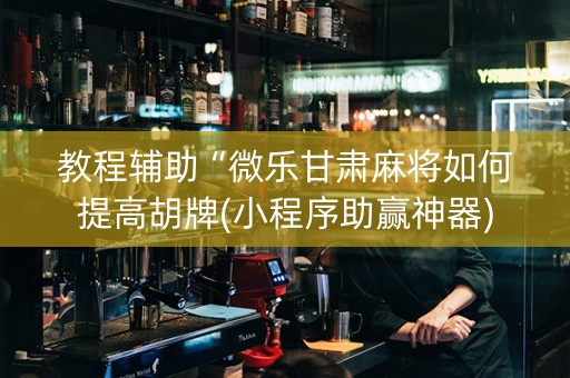 教程辅助“微乐甘肃麻将如何提高胡牌(小程序助赢神器)