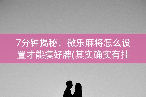 7分钟揭秘！微乐麻将怎么设置才能摸好牌(其实确实有挂)