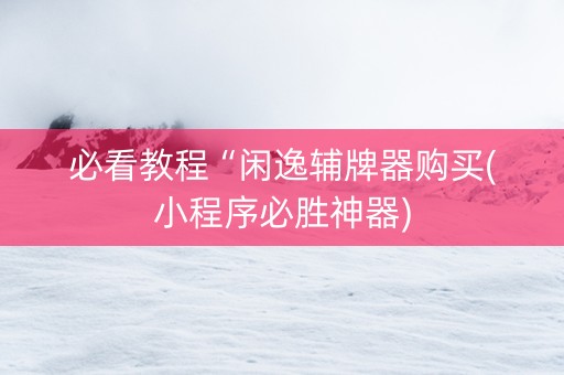 必看教程“闲逸辅牌器购买(小程序必胜神器)