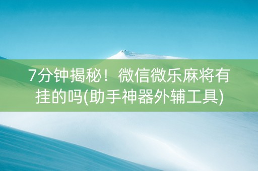 7分钟揭秘！微信微乐麻将有挂的吗(助手神器外辅工具)