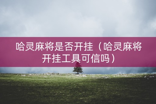 哈灵麻将是否开挂（哈灵麻将开挂工具可信吗）