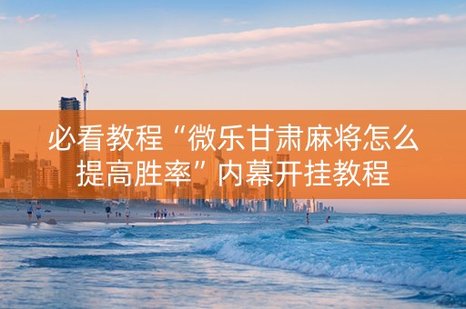 必看教程“微乐甘肃麻将怎么提高胜率”内幕开挂教程