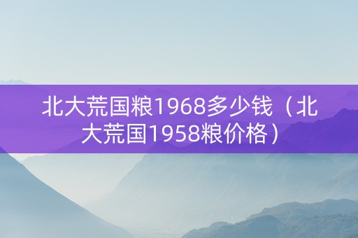 北大荒国粮1968多少钱（北大荒国1958粮价格）