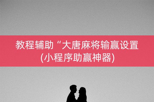 教程辅助“大唐麻将输赢设置(小程序助赢神器)