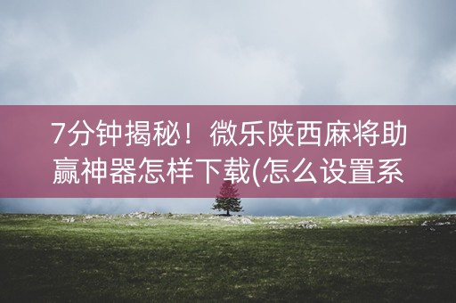 7分钟揭秘！微乐陕西麻将助赢神器怎样下载(怎么设置系统给你好牌)