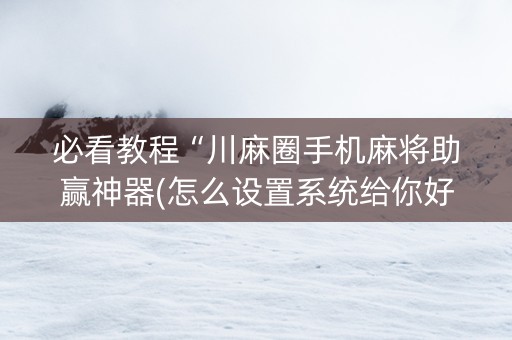 必看教程“川麻圈手机麻将助赢神器(怎么设置系统给你好牌)