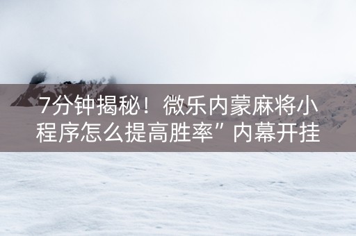 7分钟揭秘！微乐内蒙麻将小程序怎么提高胜率”内幕开挂教程