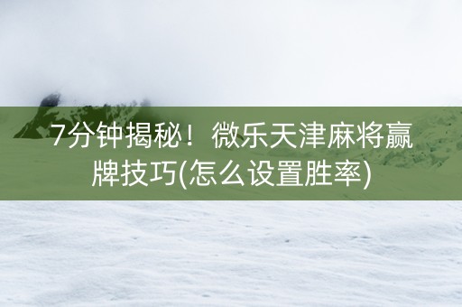 7分钟揭秘！微乐天津麻将赢牌技巧(怎么设置胜率)