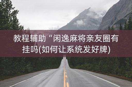 教程辅助“闲逸麻将亲友圈有挂吗(如何让系统发好牌)