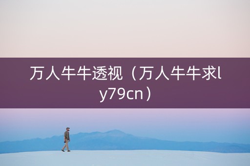 万人牛牛透视（万人牛牛求ly79cn）