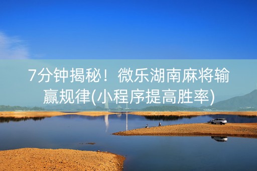 7分钟揭秘！微乐湖南麻将输赢规律(小程序提高胜率)