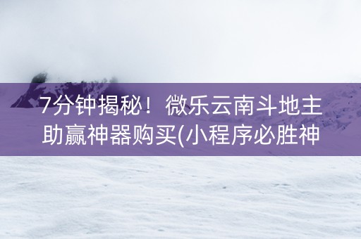 7分钟揭秘！微乐云南斗地主助赢神器购买(小程序必胜神器)