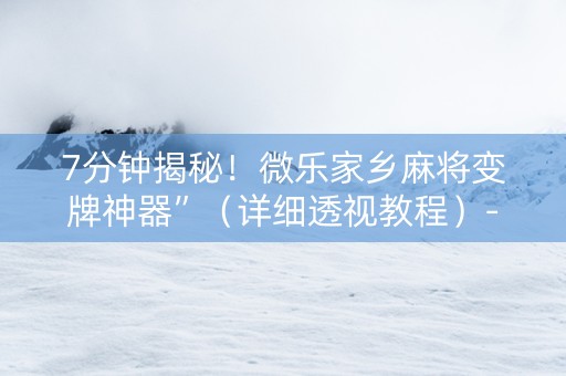 7分钟揭秘！微乐家乡麻将变牌神器”（详细透视教程）-哔哩哔哩