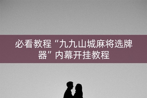 必看教程“九九山城麻将选牌器”内幕开挂教程