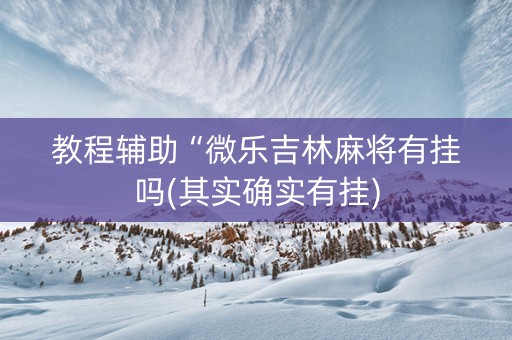 教程辅助“微乐吉林麻将有挂吗(其实确实有挂)