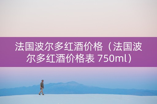 法国波尔多红酒价格（法国波尔多红酒价格表 750ml）