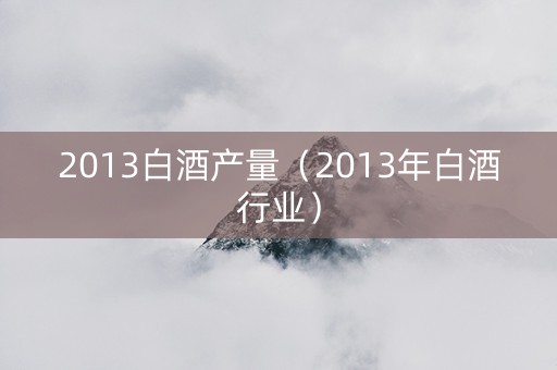 2013白酒产量（2013年白酒行业）