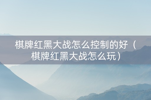 棋牌红黑大战怎么控制的好（棋牌红黑大战怎么玩）