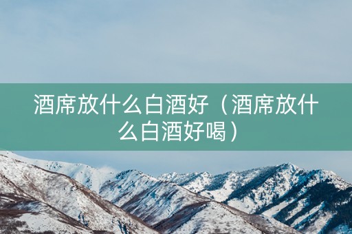 酒席放什么白酒好（酒席放什么白酒好喝）