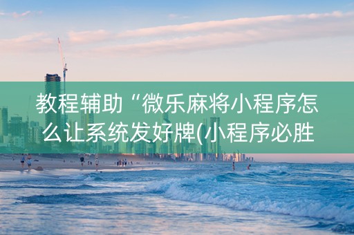 教程辅助“微乐麻将小程序怎么让系统发好牌(小程序必胜神器)