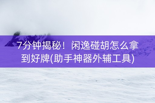 7分钟揭秘！闲逸碰胡怎么拿到好牌(助手神器外辅工具)