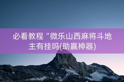 必看教程“微乐山西麻将斗地主有挂吗(助赢神器)