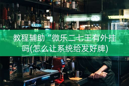 教程辅助“微乐二七王有外挂吗(怎么让系统给发好牌)