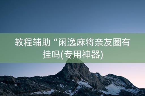 教程辅助“闲逸麻将亲友圈有挂吗(专用神器)