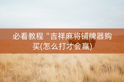 必看教程“吉祥麻将铺牌器购买(怎么打才会赢)