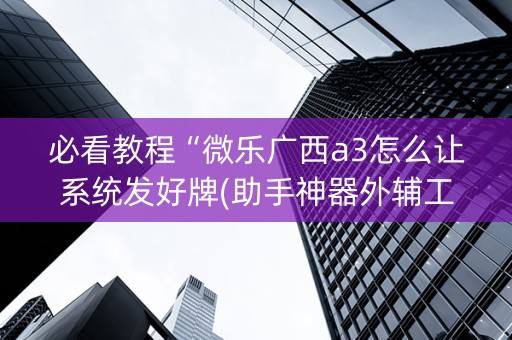 必看教程“微乐广西a3怎么让系统发好牌(助手神器外辅工具)