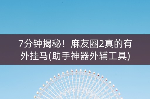 7分钟揭秘！麻友圈2真的有外挂马(助手神器外辅工具)