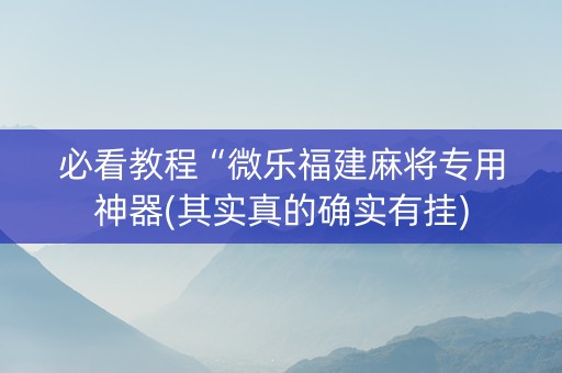 必看教程“微乐福建麻将专用神器(其实真的确实有挂)