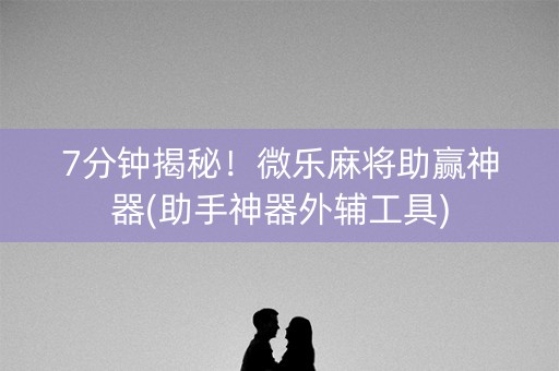 7分钟揭秘！微乐麻将助赢神器(助手神器外辅工具)
