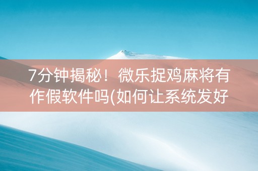 7分钟揭秘！微乐捉鸡麻将有作假软件吗(如何让系统发好牌)