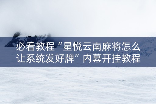 必看教程“星悦云南麻将怎么让系统发好牌”内幕开挂教程